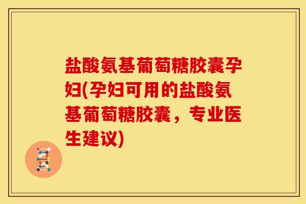 盐酸氨基葡萄糖胶囊孕妇(孕妇可用的盐酸氨基葡萄糖胶囊,专业医生建议) 盐酸氨基葡萄糖胶囊孕妇(孕妇可用的盐酸氨基葡萄糖胶囊,专业医生建议)