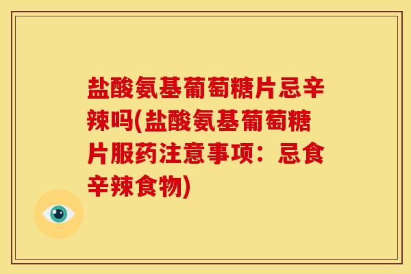盐酸氨基葡萄糖片忌辛辣吗(盐酸氨基葡萄糖片服药注意事项:忌食辛辣食物) 盐酸氨基葡萄糖片忌辛辣吗(盐酸氨基葡萄糖片服药注意事项:忌食辛辣食物)