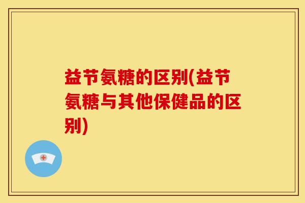 益节氨糖的区别(益节氨糖与其他保健品的区别)
