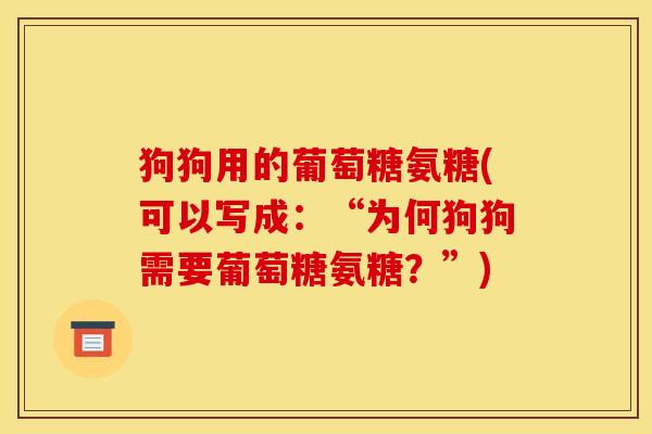 狗狗用的葡萄糖氨糖(可以写成：“为何狗狗需要葡萄糖氨糖？”)