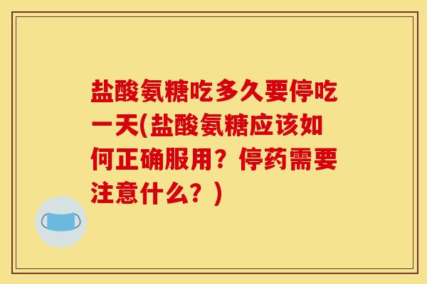 盐酸氨糖吃多久要停吃一天(盐酸氨糖应该如何正确服用?停药需要注意什么?) 盐酸氨糖吃多久要停吃一天(盐酸氨糖应该如何正确服用?停药需要注意什么?)