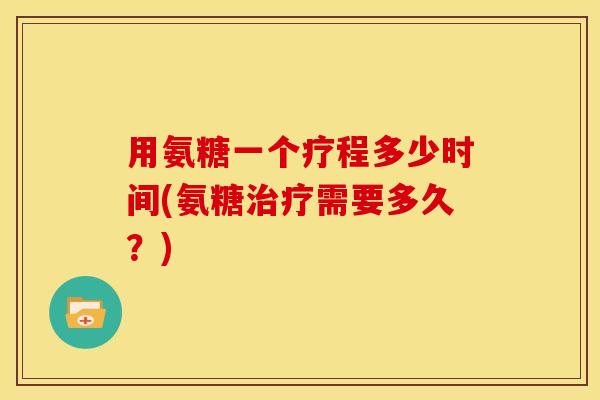 用氨糖一个疗程多少时间(氨糖需要多久?) 用氨糖一个疗程多少时间(氨糖需要多久?)