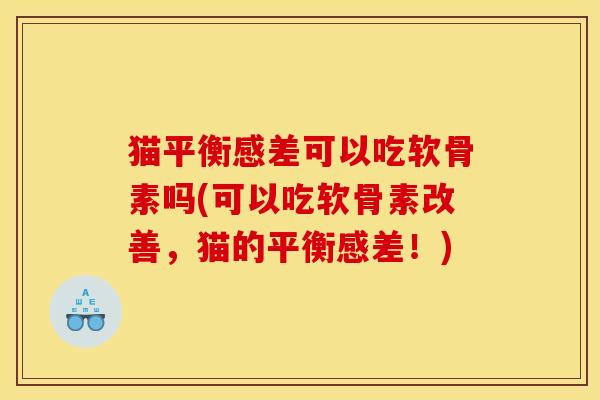 猫平衡感差可以吃软骨素吗(可以吃软骨素改善,猫的平衡感差!) 猫平衡感差可以吃软骨素吗(可以吃软骨素改善,猫的平衡感差!)
