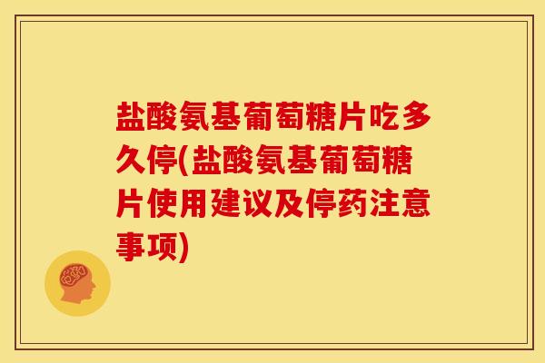 盐酸氨基葡萄糖片吃多久停(盐酸氨基葡萄糖片使用建议及停药注意事项) 盐酸氨基葡萄糖片吃多久停(盐酸氨基葡萄糖片使用建议及停药注意事项)