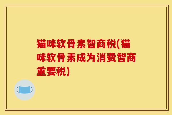 猫咪软骨素智商税(猫咪软骨素成为消费智商重要税) 猫咪软骨素智商税(猫咪软骨素成为消费智商重要税)
