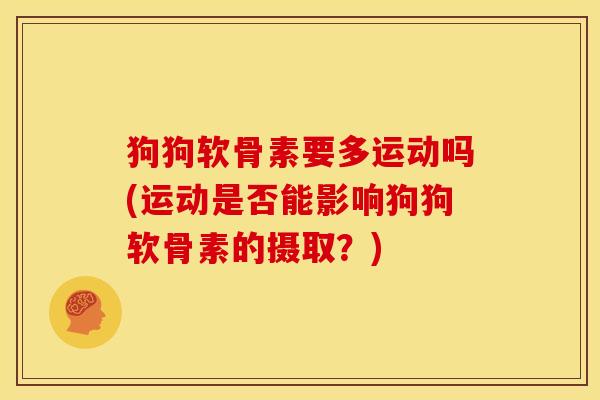 狗狗软骨素要多运动吗(运动是否能影响狗狗软骨素的摄取？)