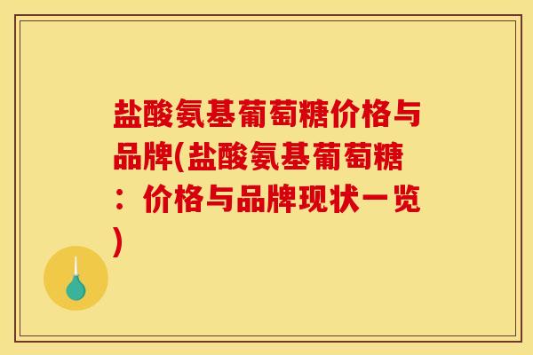盐酸氨基葡萄糖价格与品牌(盐酸氨基葡萄糖:价格与品牌现状一览) 盐酸氨基葡萄糖价格与品牌(盐酸氨基葡萄糖:价格与品牌现状一览)