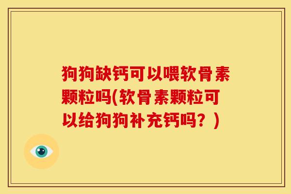 狗狗缺钙可以喂软骨素颗粒吗(软骨素颗粒可以给狗狗补充钙吗?) 狗狗缺钙可以喂软骨素颗粒吗(软骨素颗粒可以给狗狗补充钙吗?)