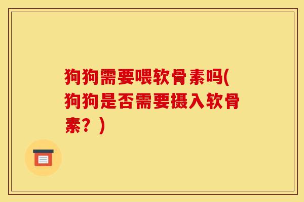 狗狗需要喂软骨素吗(狗狗是否需要摄入软骨素？)