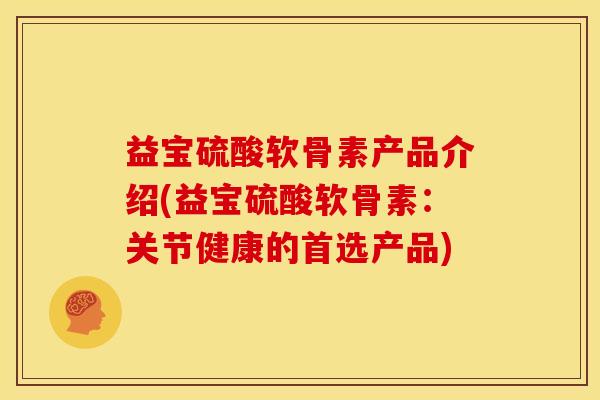 益宝硫酸软骨素产品介绍(益宝硫酸软骨素:关节健康的首选产品) 益宝硫酸软骨素产品介绍(益宝硫酸软骨素:关节健康的首选产品)