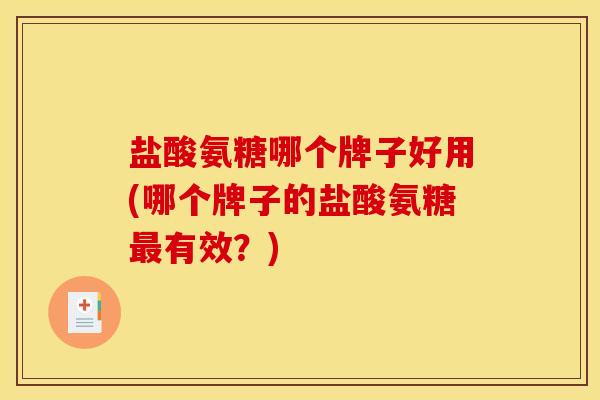 盐酸氨糖哪个牌子好用(哪个牌子的盐酸氨糖有效？)