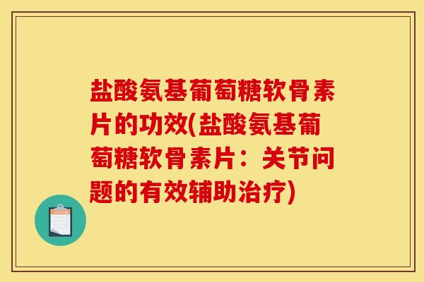 盐酸氨基葡萄糖软骨素片的功效(盐酸氨基葡萄糖软骨素片:关节问题的有效辅助) 盐酸氨基葡萄糖软骨素片的功效(盐酸氨基葡萄糖软骨素片:关节问题的有效辅助)
