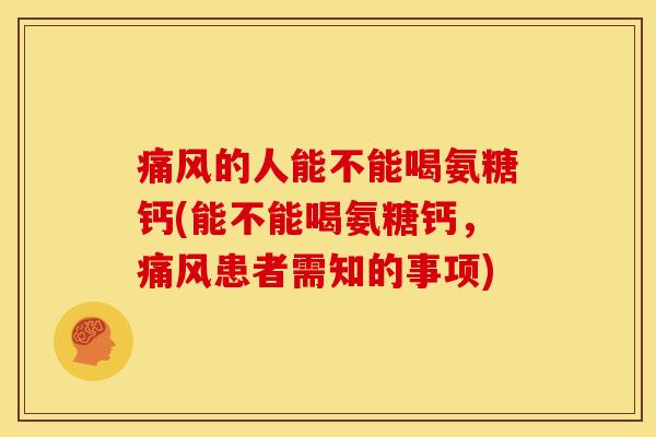 的人能不能喝氨糖钙(能不能喝氨糖钙，患者需知的事项)