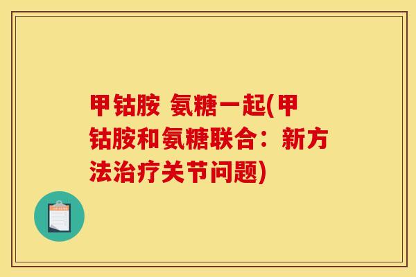 甲钴胺 氨糖一起(甲钴胺和氨糖联合：新方法关节问题)