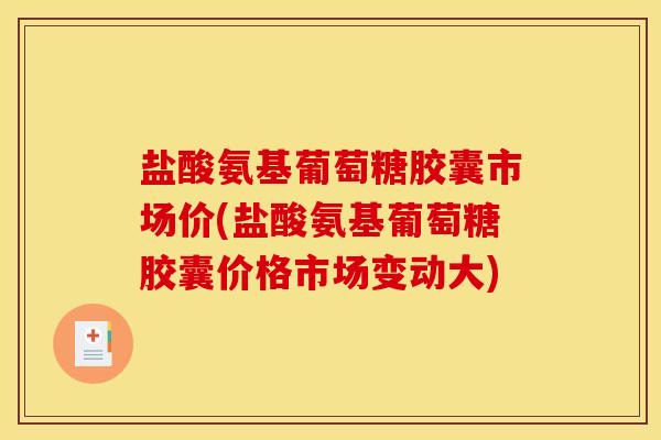 盐酸氨基葡萄糖胶囊市场价(盐酸氨基葡萄糖胶囊价格市场变动大) 盐酸氨基葡萄糖胶囊市场价(盐酸氨基葡萄糖胶囊价格市场变动大)