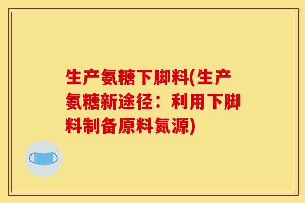 生产氨糖下脚料(生产氨糖新途径:利用下脚料制备原料氮源) 生产氨糖下脚料(生产氨糖新途径:利用下脚料制备原料氮源)