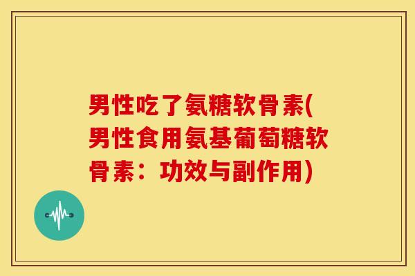 男性吃了氨糖软骨素(男性食用氨基葡萄糖软骨素:功效与副作用) 男性吃了氨糖软骨素(男性食用氨基葡萄糖软骨素:功效与副作用)