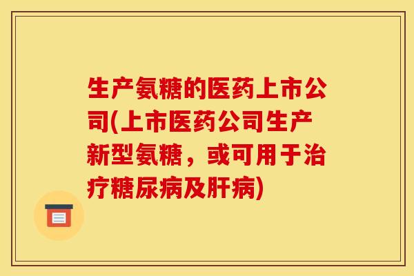 生产氨糖的医药上市公司(上市医药公司生产新型氨糖,或可用于及) 生产氨糖的医药上市公司(上市医药公司生产新型氨糖,或可用于及)