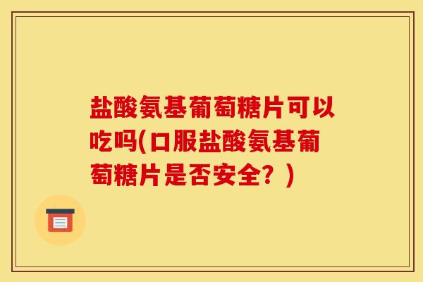 盐酸氨基葡萄糖片可以吃吗(口服盐酸氨基葡萄糖片是否安全？)