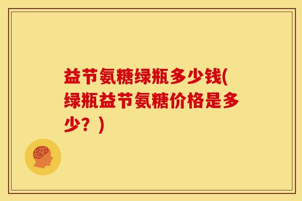 益节氨糖绿瓶多少钱(绿瓶益节氨糖价格是多少?) 益节氨糖绿瓶多少钱(绿瓶益节氨糖价格是多少?)