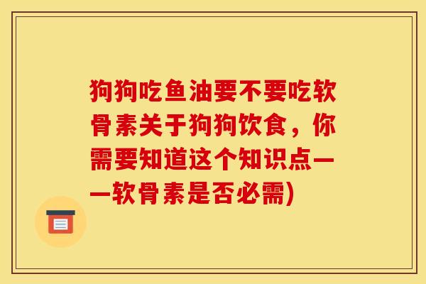 狗狗吃鱼油要不要吃软骨素关于狗狗饮食,你需要知道这个知识点——软骨素是否必需) 狗狗吃鱼油要不要吃软骨素关于狗狗饮食,你需要知道这个知识点——软骨素是否必需)