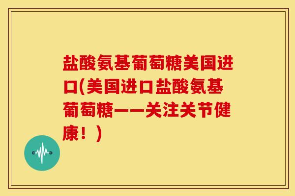 盐酸氨基葡萄糖美国进口(美国进口盐酸氨基葡萄糖——关注关节健康！)