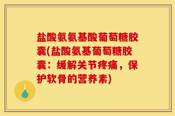 盐酸氨氨基酸葡萄糖胶囊(盐酸氨基葡萄糖胶囊：缓解关节，保护软骨的营养素)