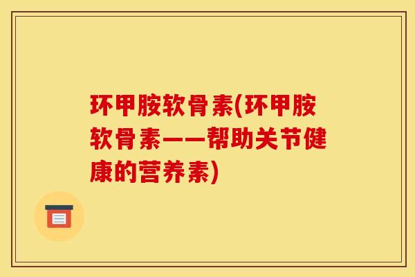 环甲胺软骨素(环甲胺软骨素——帮助关节健康的营养素)