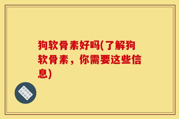 狗软骨素好吗(了解狗软骨素,你需要这些信息) 狗软骨素好吗(了解狗软骨素,你需要这些信息)