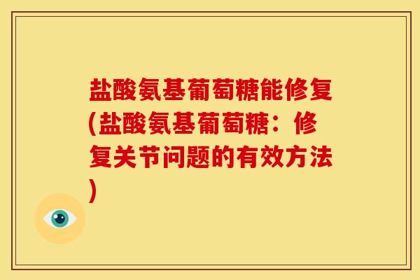 盐酸氨基葡萄糖能修复(盐酸氨基葡萄糖:修复关节问题的有效方法) 盐酸氨基葡萄糖能修复(盐酸氨基葡萄糖:修复关节问题的有效方法)