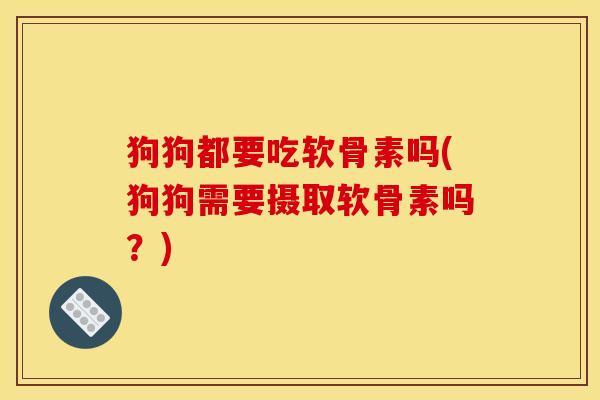 狗狗都要吃软骨素吗(狗狗需要摄取软骨素吗?) 狗狗都要吃软骨素吗(狗狗需要摄取软骨素吗?)