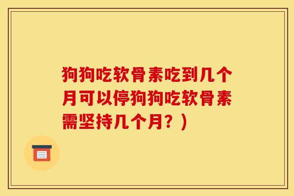 狗狗吃软骨素吃到几个月可以停狗狗吃软骨素需坚持几个月?) 狗狗吃软骨素吃到几个月可以停狗狗吃软骨素需坚持几个月?)