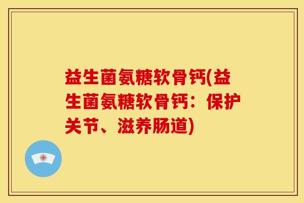 益生菌氨糖软骨钙(益生菌氨糖软骨钙:保护关节、滋养肠道) 益生菌氨糖软骨钙(益生菌氨糖软骨钙:保护关节、滋养肠道)