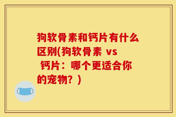 狗软骨素和钙片有什么区别(狗软骨素 vs 钙片：哪个更适合你的宠物？)