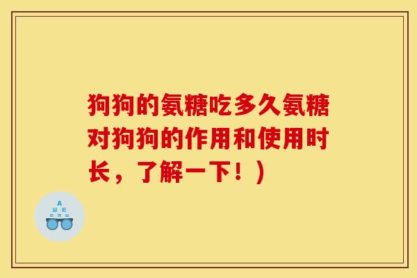 狗狗的氨糖吃多久氨糖对狗狗的作用和使用时长,了解一下!) 狗狗的氨糖吃多久氨糖对狗狗的作用和使用时长,了解一下!)