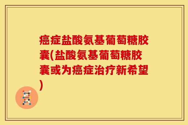 症盐酸氨基葡萄糖胶囊(盐酸氨基葡萄糖胶囊或为症新希望) 症盐酸氨基葡萄糖胶囊(盐酸氨基葡萄糖胶囊或为症新希望)