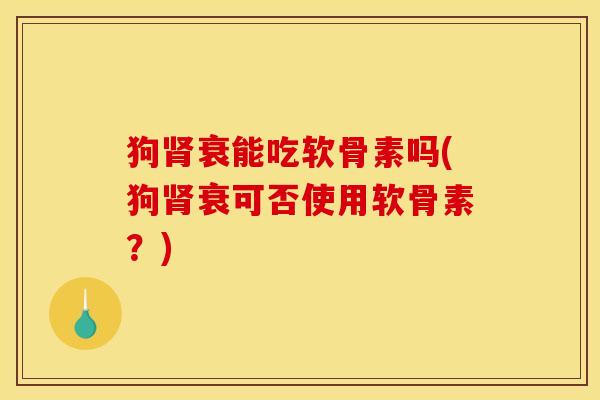 狗衰能吃软骨素吗(狗衰可否使用软骨素？)
