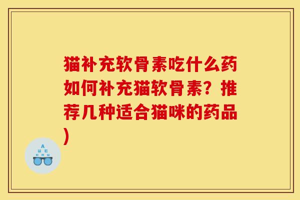猫补充软骨素吃什么药如何补充猫软骨素？推荐几种适合猫咪的药品)