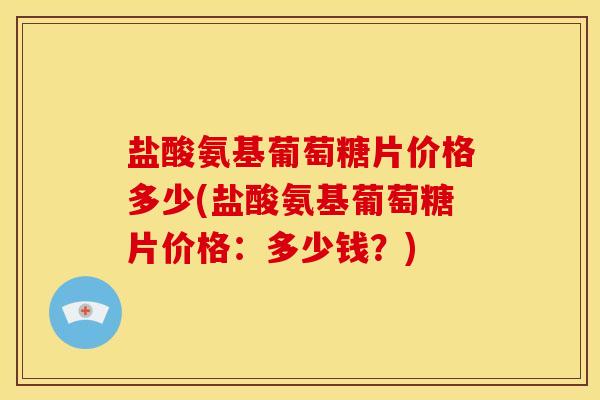 盐酸氨基葡萄糖片价格多少(盐酸氨基葡萄糖片价格：多少钱？)