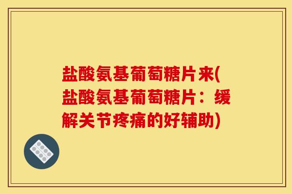 盐酸氨基葡萄糖片来(盐酸氨基葡萄糖片:缓解关节的好辅助) 盐酸氨基葡萄糖片来(盐酸氨基葡萄糖片:缓解关节的好辅助)
