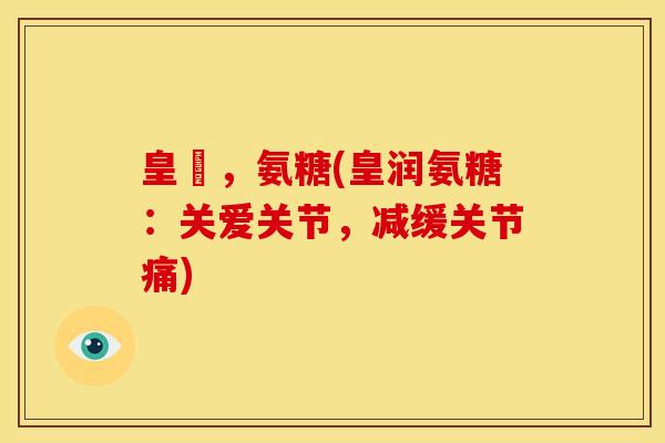 皇潤,氨糖(皇润氨糖:关爱关节,减缓关节痛) 皇潤,氨糖(皇润氨糖:关爱关节,减缓关节痛)