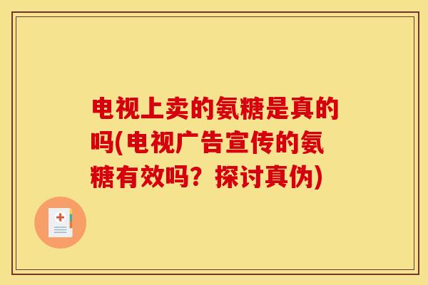 电视上卖的氨糖是真的吗(电视广告宣传的氨糖有效吗?探讨真伪) 电视上卖的氨糖是真的吗(电视广告宣传的氨糖有效吗?探讨真伪)