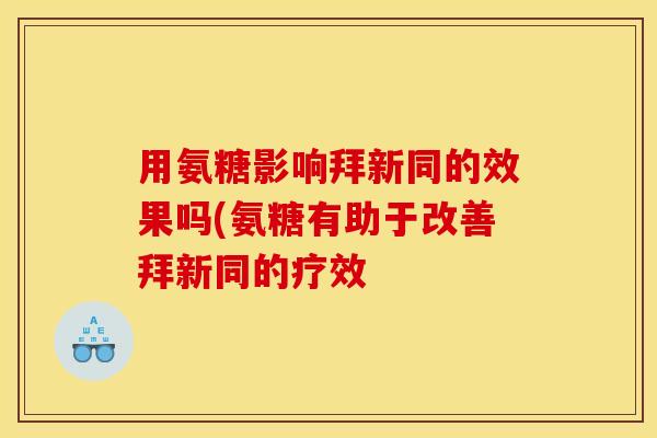 用氨糖影响拜新同的效果吗(氨糖有助于改善拜新同的疗效