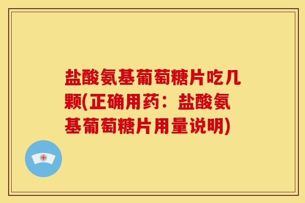 盐酸氨基葡萄糖片吃几颗(正确用药：盐酸氨基葡萄糖片用量说明)