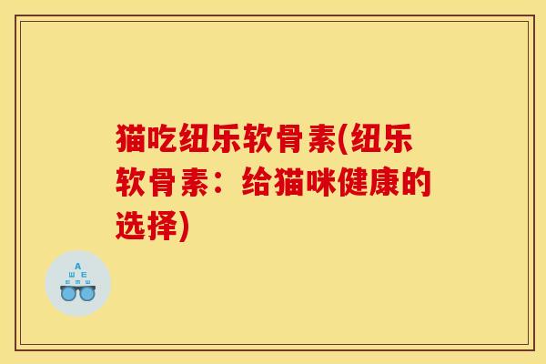 猫吃纽乐软骨素(纽乐软骨素:给猫咪健康的选择) 猫吃纽乐软骨素(纽乐软骨素:给猫咪健康的选择)