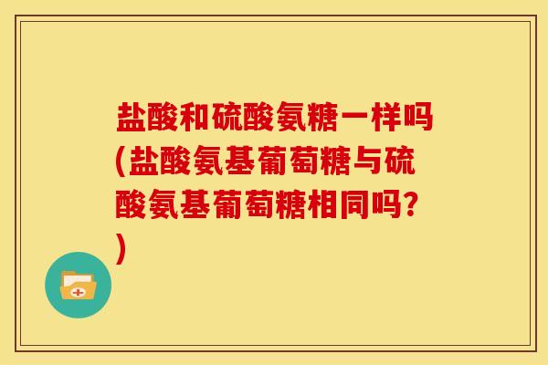 盐酸和硫酸氨糖一样吗(盐酸氨基葡萄糖与硫酸氨基葡萄糖相同吗？)