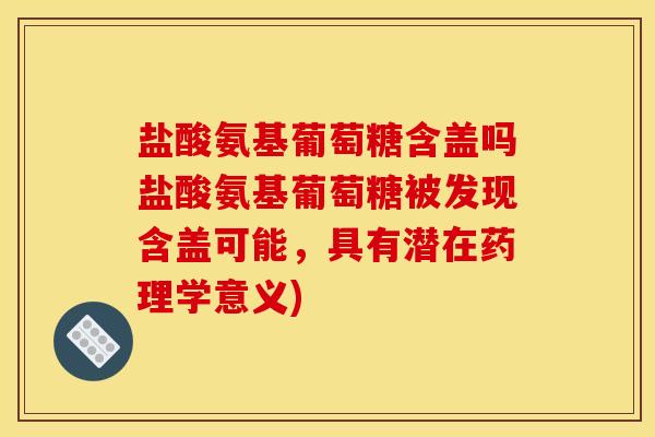 盐酸氨基葡萄糖含盖吗盐酸氨基葡萄糖被发现含盖可能,具有潜在药理学意义) 盐酸氨基葡萄糖含盖吗盐酸氨基葡萄糖被发现含盖可能,具有潜在药理学意义)