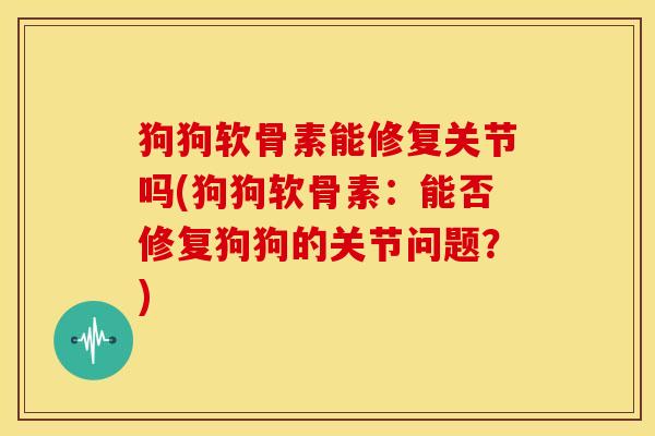 狗狗软骨素能修复关节吗(狗狗软骨素:能否修复狗狗的关节问题?) 狗狗软骨素能修复关节吗(狗狗软骨素:能否修复狗狗的关节问题?)