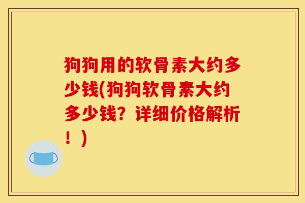 狗狗用的软骨素大约多少钱(狗狗软骨素大约多少钱?详细价格解析!) 狗狗用的软骨素大约多少钱(狗狗软骨素大约多少钱?详细价格解析!)