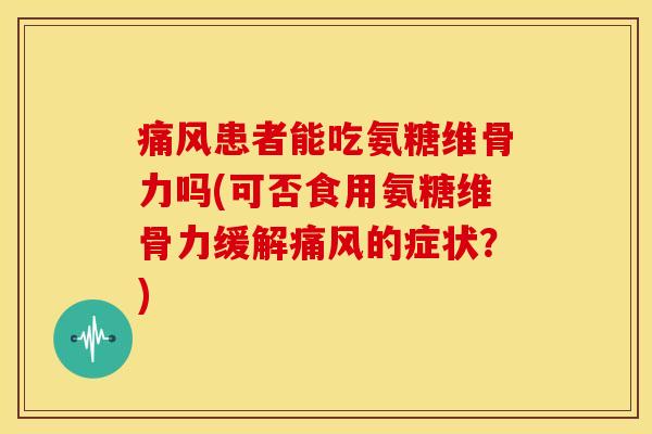 患者能吃氨糖维骨力吗(可否食用氨糖维骨力缓解的症状？)